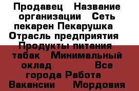 Продавец › Название организации ­ Сеть пекарен Пекарушка › Отрасль предприятия ­ Продукты питания, табак › Минимальный оклад ­ 18 000 - Все города Работа » Вакансии   . Мордовия респ.